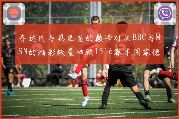 齐达内与恩里克的巅峰对决BBC与MSN的精彩较量回顾1516赛季国家德比