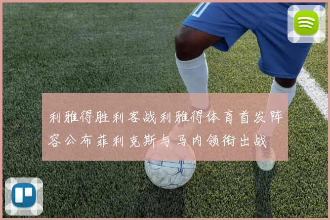 利雅得胜利客战利雅得体育首发阵容公布菲利克斯与马内领衔出战