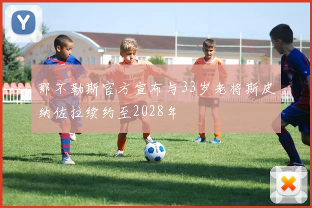 那不勒斯官方宣布与33岁老将斯皮纳佐拉续约至2028年