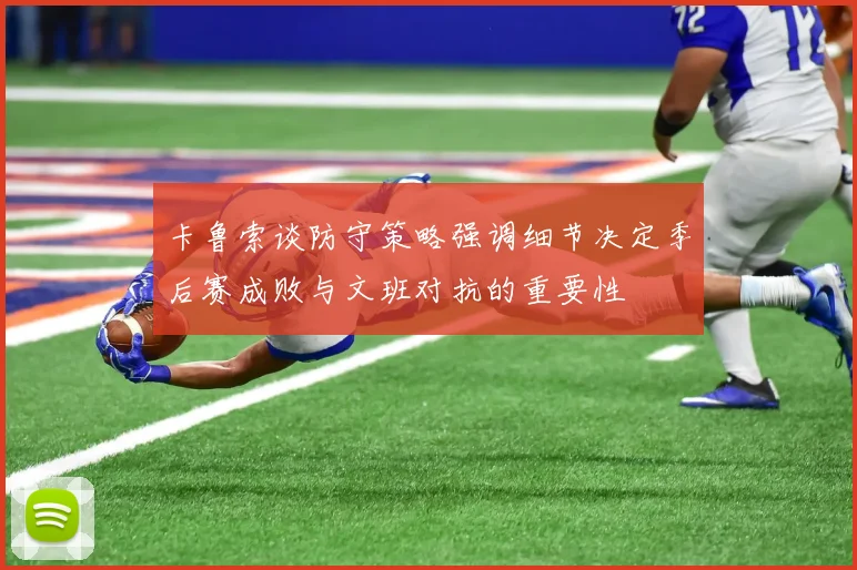 卡鲁索谈防守策略强调细节决定季后赛成败与文班对抗的重要性