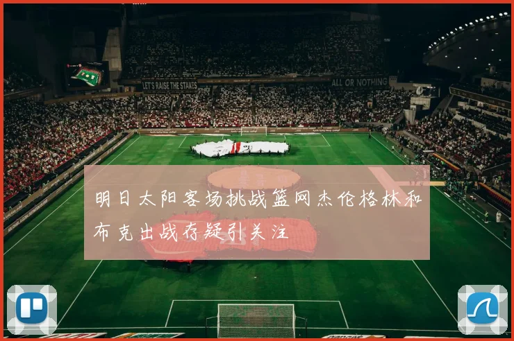 明日太阳客场挑战篮网杰伦格林和布克出战存疑引关注