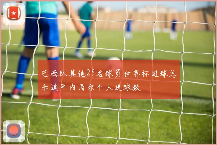 巴西队其他25名球员世界杯进球总和追平内马尔个人进球数