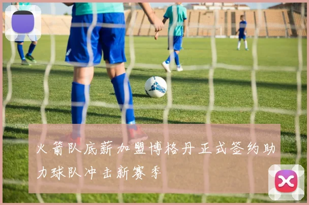 火箭队底薪加盟博格丹正式签约助力球队冲击新赛季