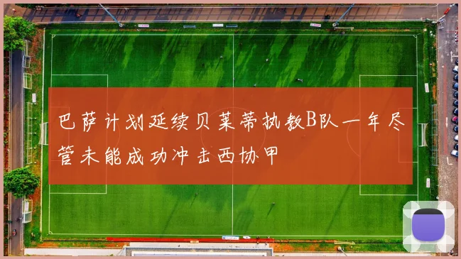 巴萨计划延续贝莱蒂执教B队一年尽管未能成功冲击西协甲