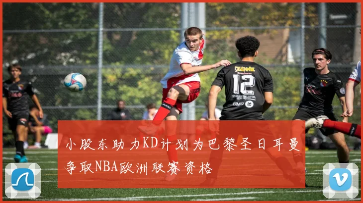 小股东助力KD计划为巴黎圣日耳曼争取NBA欧洲联赛资格