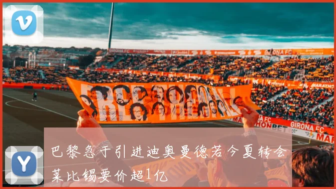 巴黎急于引进迪奥曼德若今夏转会莱比锡要价超1亿