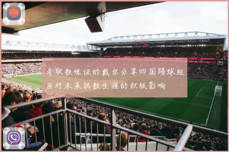 考取教练证的戴尔分享四国踢球经历对未来执教生涯的积极影响