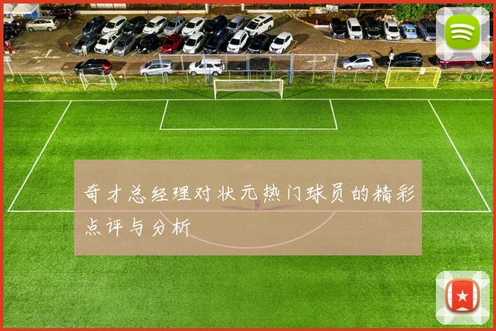 奇才总经理对状元热门球员的精彩点评与分析