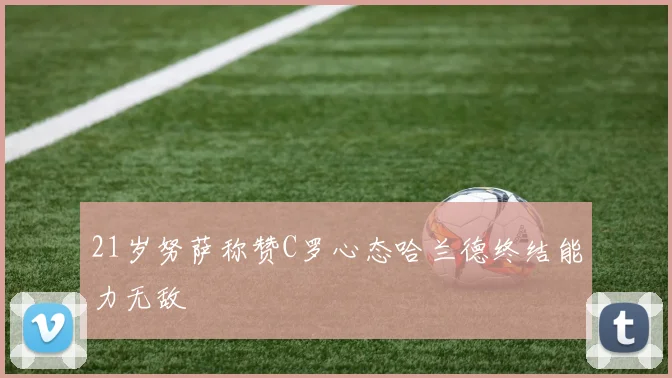 21岁努萨称赞C罗心态哈兰德终结能力无敌