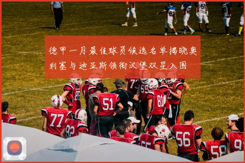 德甲一月最佳球员候选名单揭晓奥利塞与迪亚斯领衔汉堡双星入围