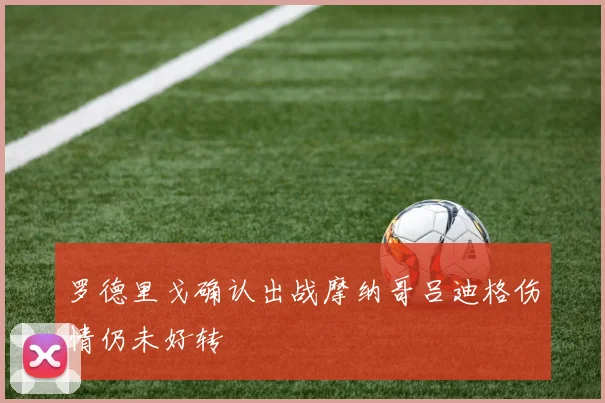 罗德里戈确认出战摩纳哥吕迪格伤情仍未好转
