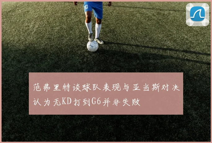 范弗里特谈球队表现与亚当斯对决认为无KD打到G6并非失败
