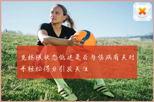 克林根状态低迷是否与伤病有关对手轻松得分引发关注