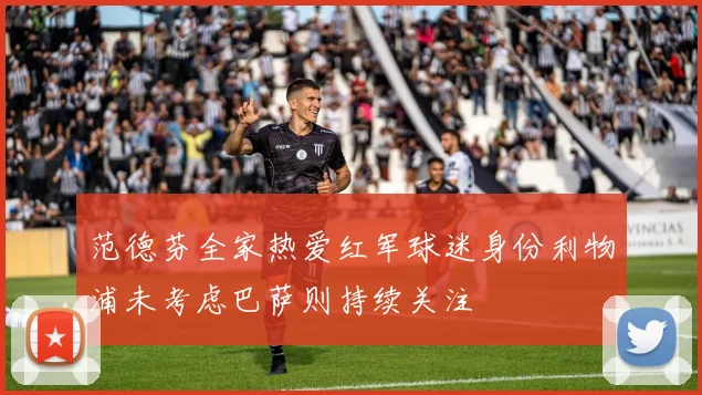 范德芬全家热爱红军球迷身份利物浦未考虑巴萨则持续关注