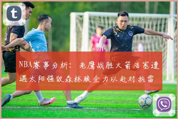 NBA赛事分析：老鹰战胜火箭活塞遭遇太阳强敌森林狼全力以赴对抗雷霆