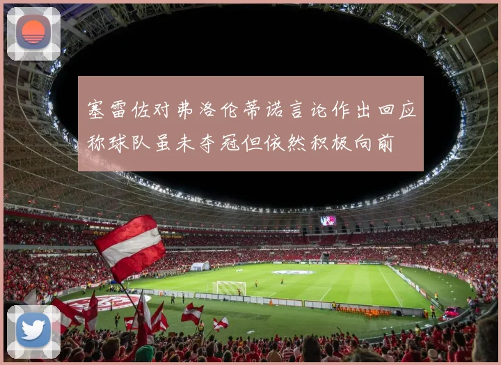 塞雷佐对弗洛伦蒂诺言论作出回应称球队虽未夺冠但依然积极向前