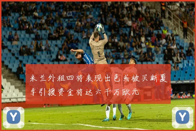 米兰外租四将表现出色或被买断夏季引援资金将达六千万欧元