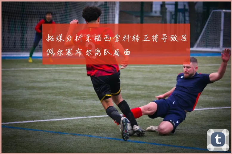 拓媒分析乐福西索科转正将导致吕佩尔塞布尔离队局面