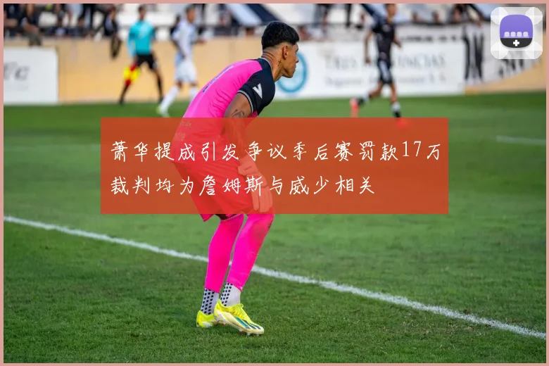 萧华提成引发争议季后赛罚款17万裁判均为詹姆斯与威少相关