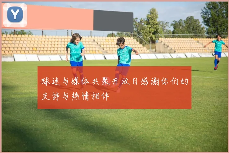球迷与媒体共聚开放日感谢你们的支持与热情相伴