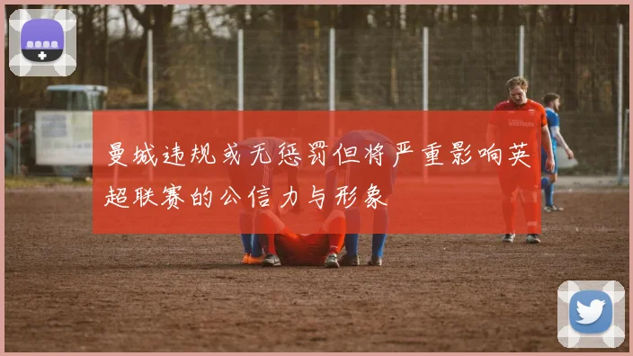 曼城违规或无惩罚但将严重影响英超联赛的公信力与形象