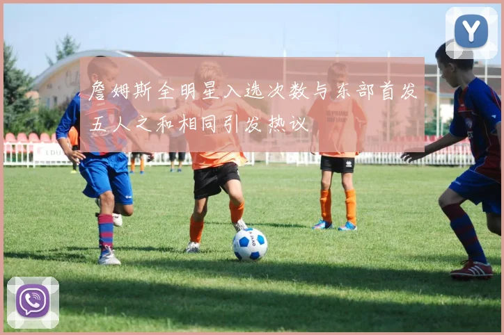 詹姆斯全明星入选次数与东部首发五人之和相同引发热议