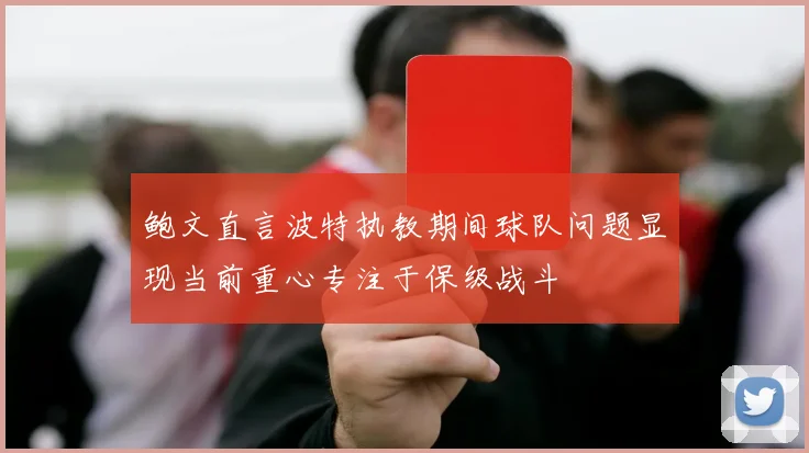鲍文直言波特执教期间球队问题显现当前重心专注于保级战斗