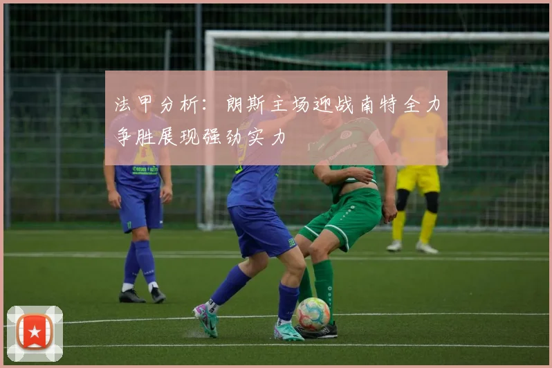 法甲分析：朗斯主场迎战南特全力争胜展现强劲实力