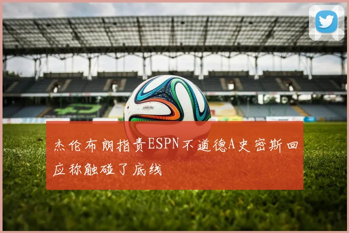 杰伦布朗指责ESPN不道德A史密斯回应称触碰了底线