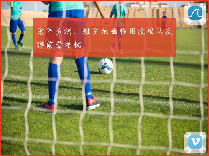 意甲分析：维罗纳面临困境难以反弹前景堪忧