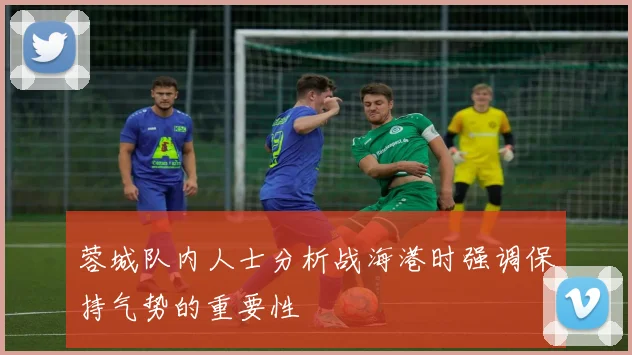 蓉城队内人士分析战海港时强调保持气势的重要性