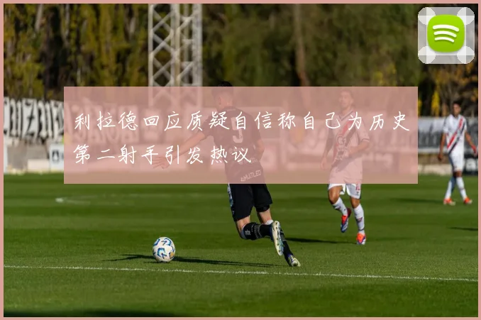 利拉德回应质疑自信称自己为历史第二射手引发热议