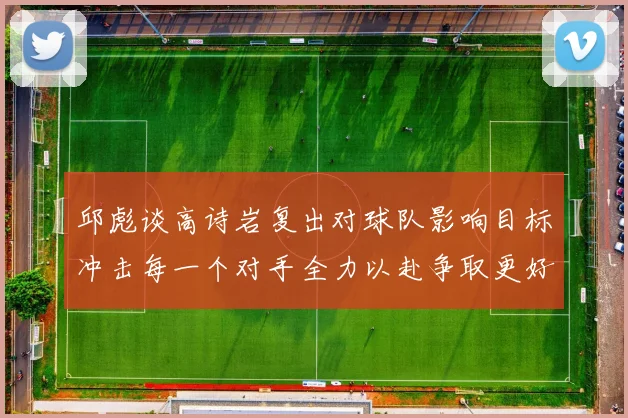 邱彪谈高诗岩复出对球队影响目标冲击每一个对手全力以赴争取更好成绩