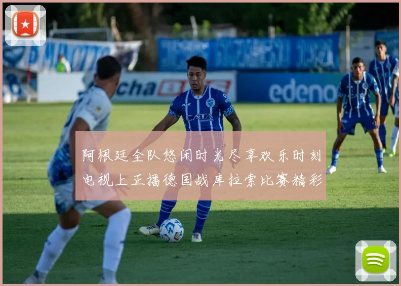 阿根廷全队悠闲时光尽享欢乐时刻电视上正播德国战库拉索比赛精彩瞬间