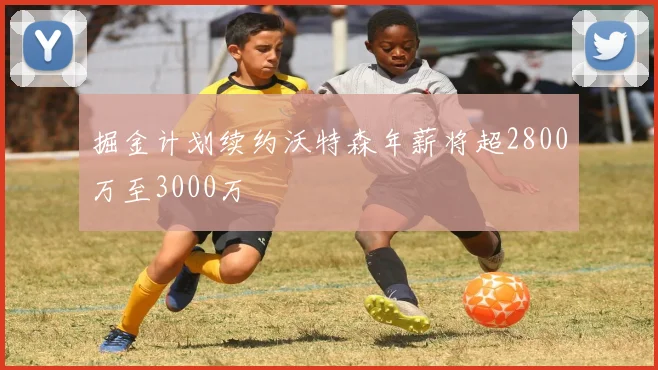 掘金计划续约沃特森年薪将超2800万至3000万