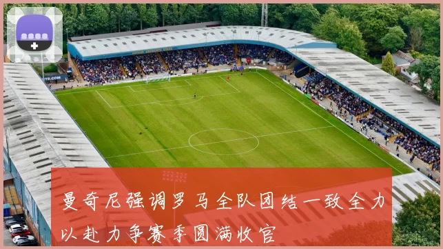 曼奇尼强调罗马全队团结一致全力以赴力争赛季圆满收官